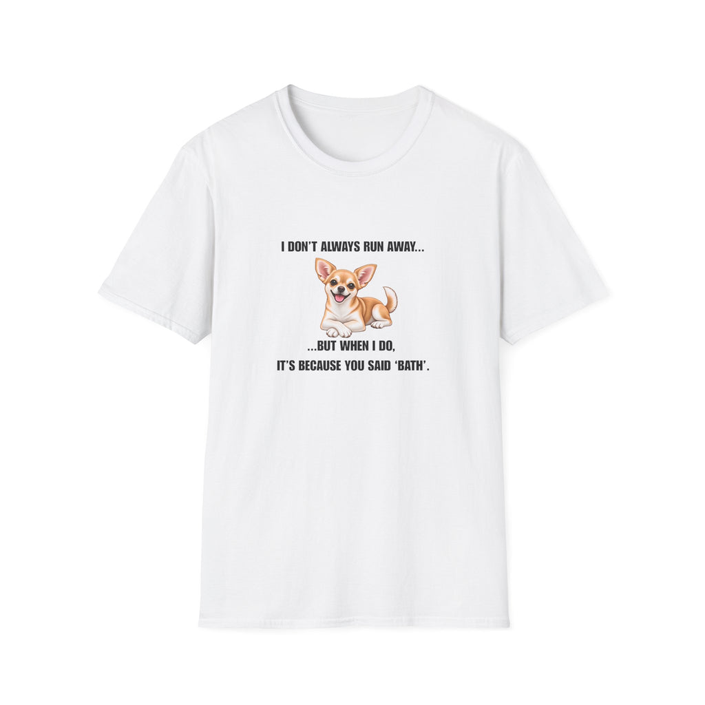 I Don’t Always Run Away...But When I Do, It’s Because You Said ‘Bath’ - Chihuahua Supersoft Unisex T-Shirt