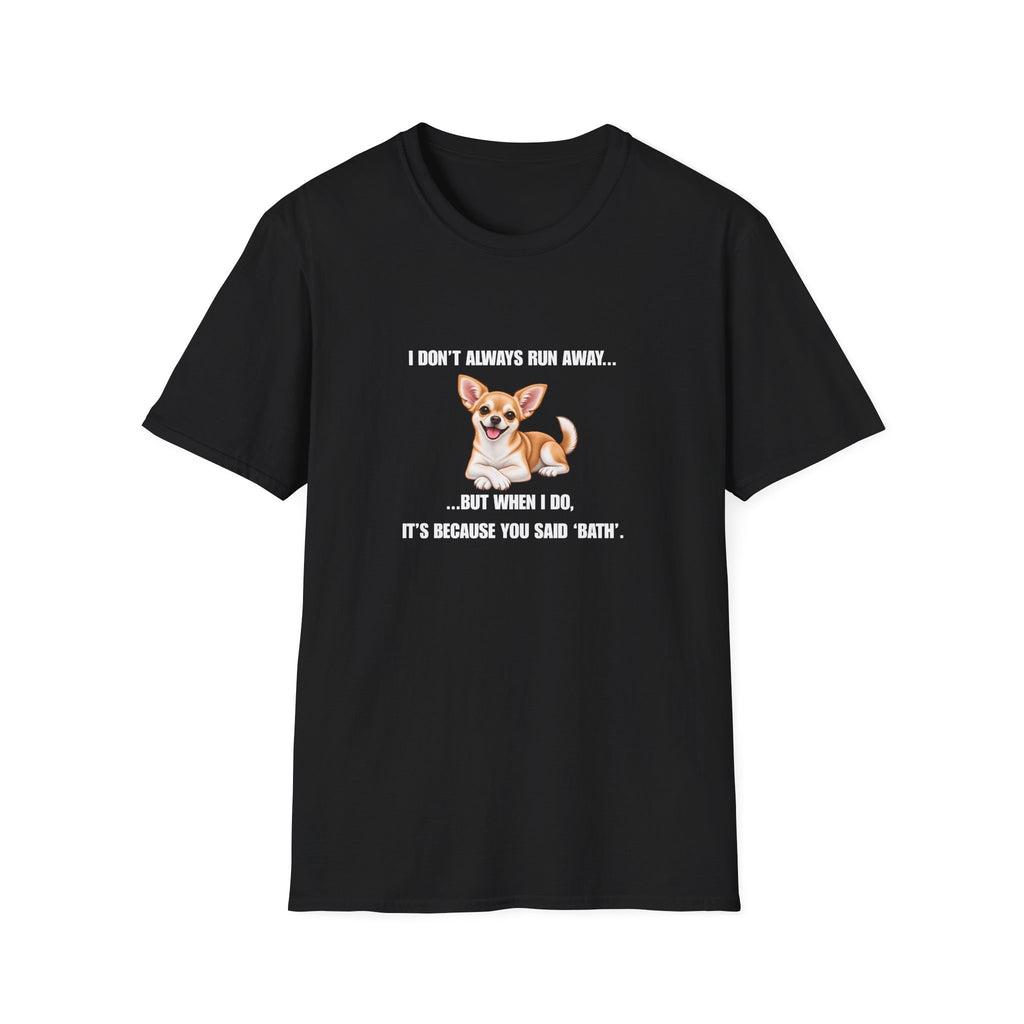 I Don’t Always Run Away...But When I Do, It’s Because You Said ‘Bath’ - Chihuahua Supersoft Unisex T-Shirt