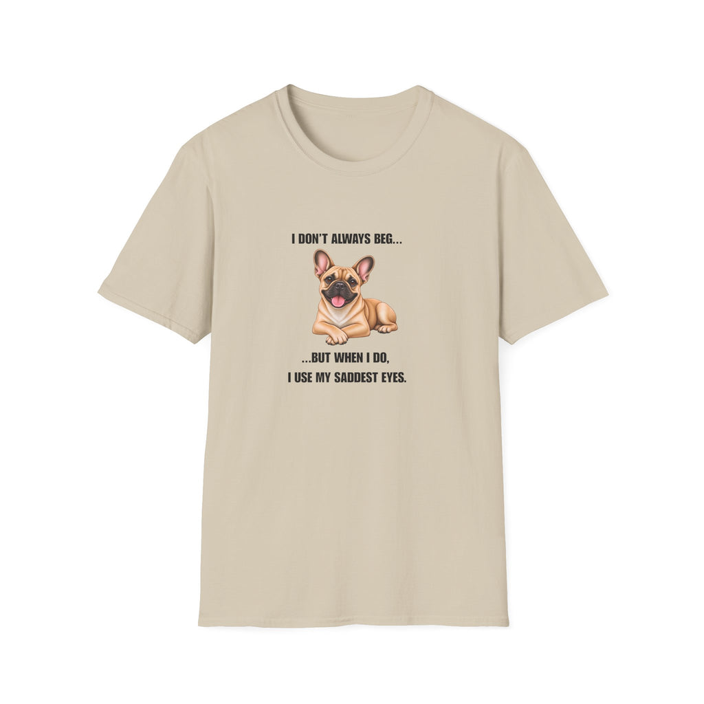 I Don’t Always Beg...But When I Do, I Use My Saddest Eyes - French Bulldog Supersoft Unisex T-Shirt