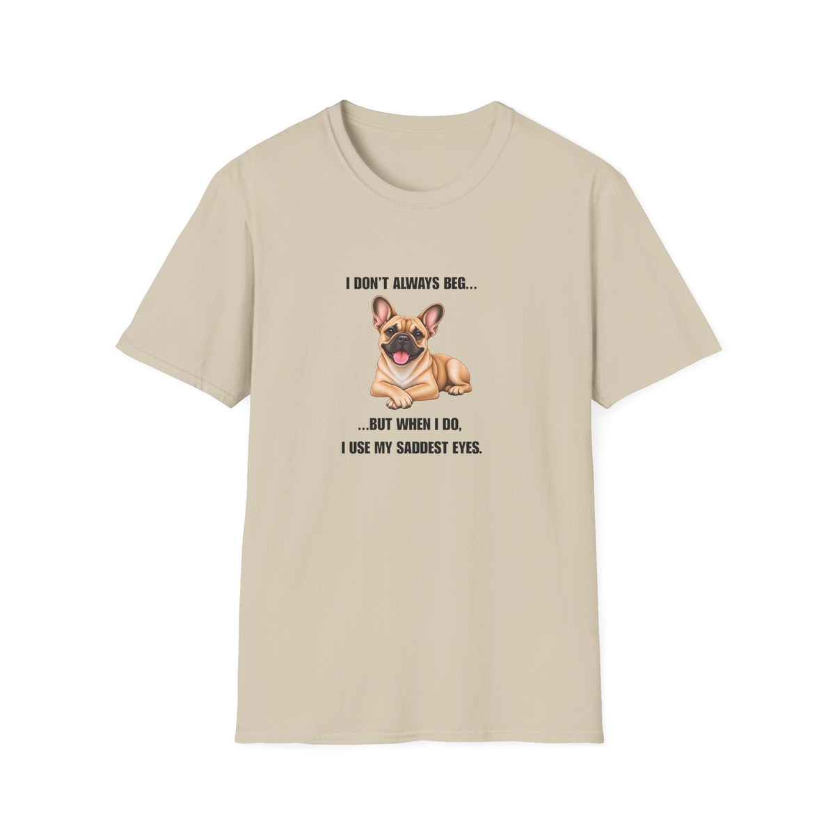I Don’t Always Beg...But When I Do, I Use My Saddest Eyes - French Bulldog Supersoft Unisex T-Shirt