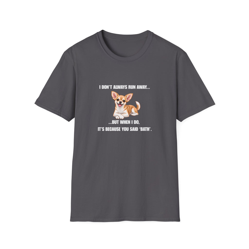 I Don’t Always Run Away...But When I Do, It’s Because You Said ‘Bath’ - Chihuahua Supersoft Unisex T-Shirt