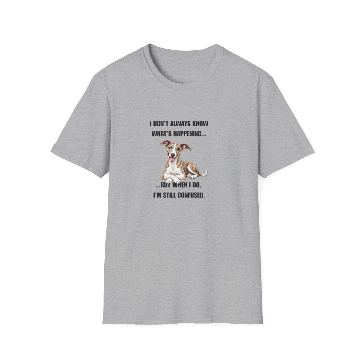 I Don’t Always Know What’s Happening...But When I Do, I’m Still Confused - Whippet Supersoft Unisex T-Shirt