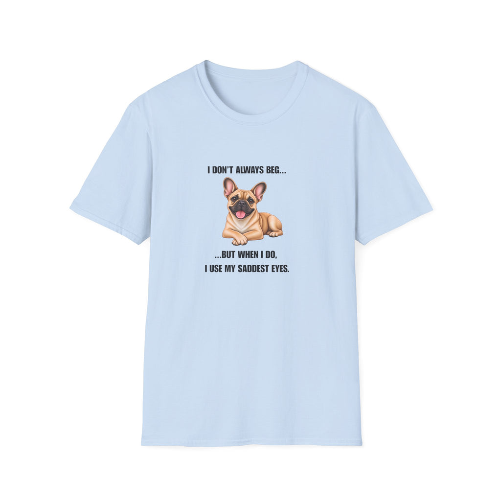 I Don’t Always Beg...But When I Do, I Use My Saddest Eyes - French Bulldog Supersoft Unisex T-Shirt