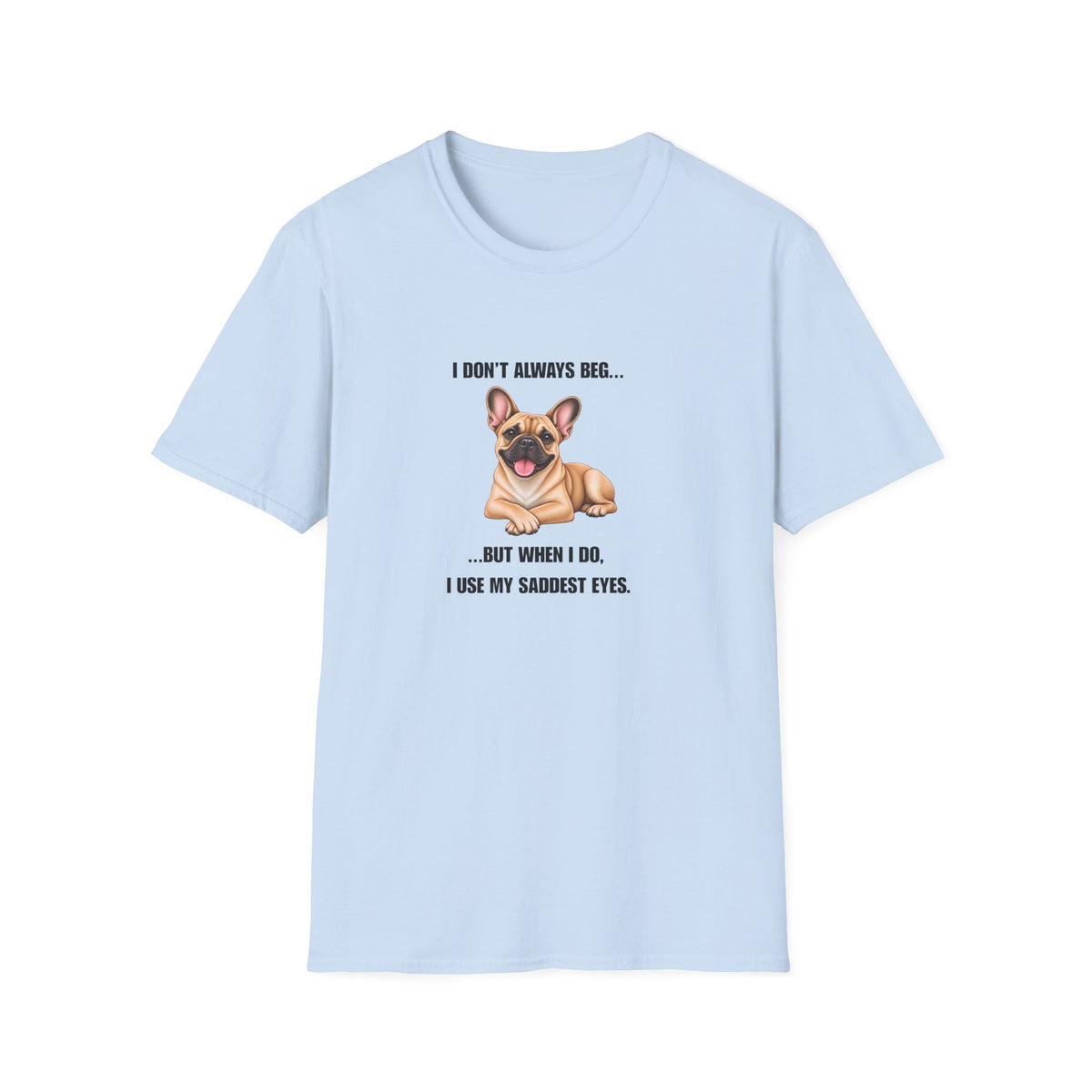 I Don’t Always Beg...But When I Do, I Use My Saddest Eyes - French Bulldog Supersoft Unisex T-Shirt