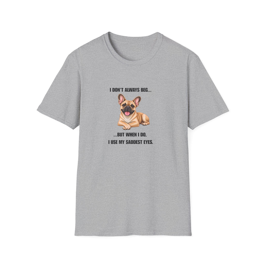 I Don’t Always Beg...But When I Do, I Use My Saddest Eyes - French Bulldog Supersoft Unisex T-Shirt
