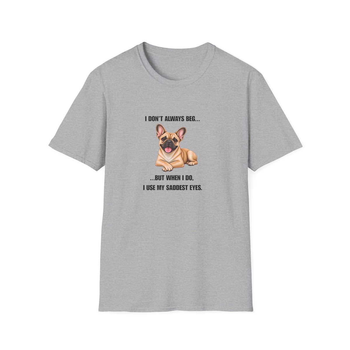 I Don’t Always Beg...But When I Do, I Use My Saddest Eyes - French Bulldog Supersoft Unisex T-Shirt