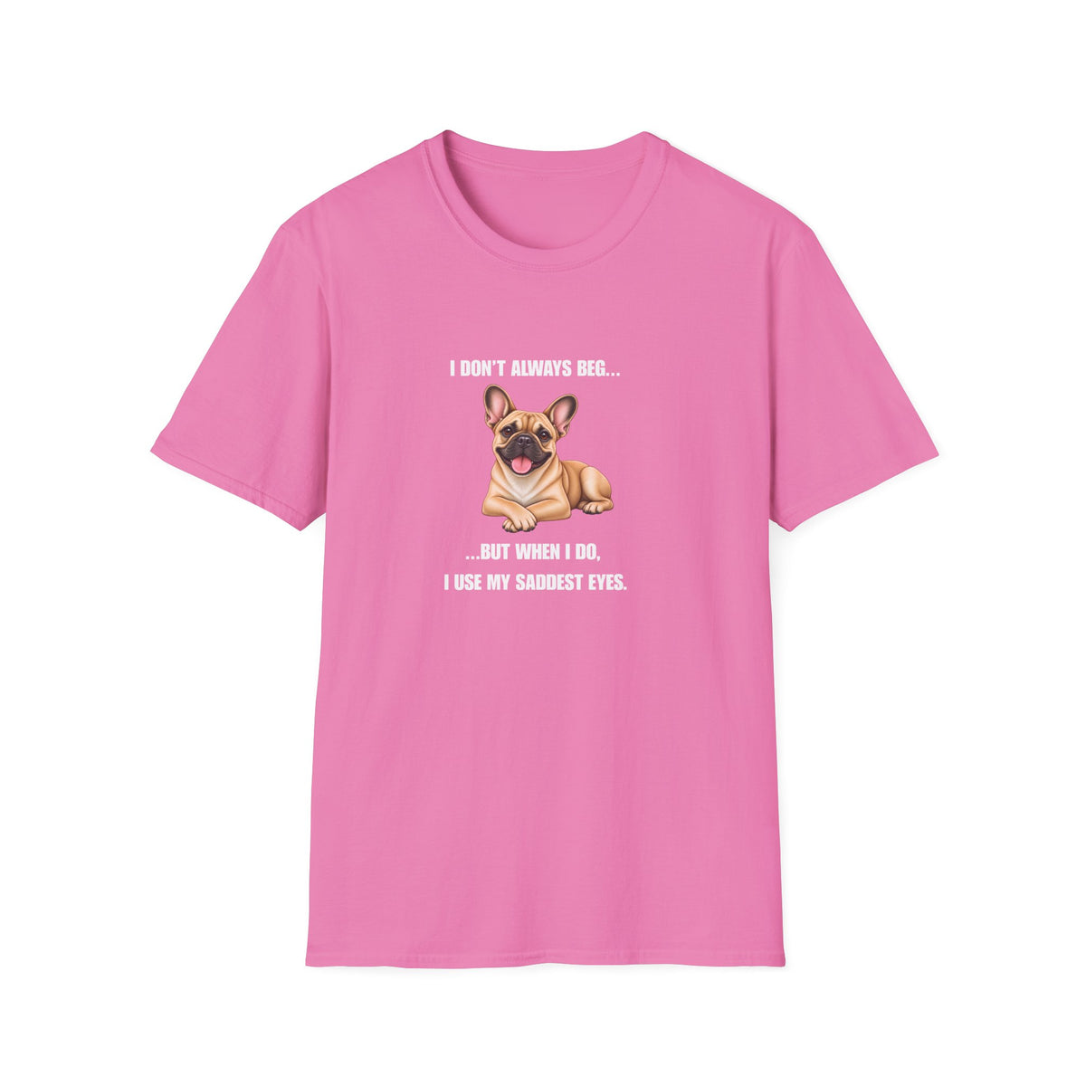 I Don’t Always Beg...But When I Do, I Use My Saddest Eyes - French Bulldog Supersoft Unisex T-Shirt