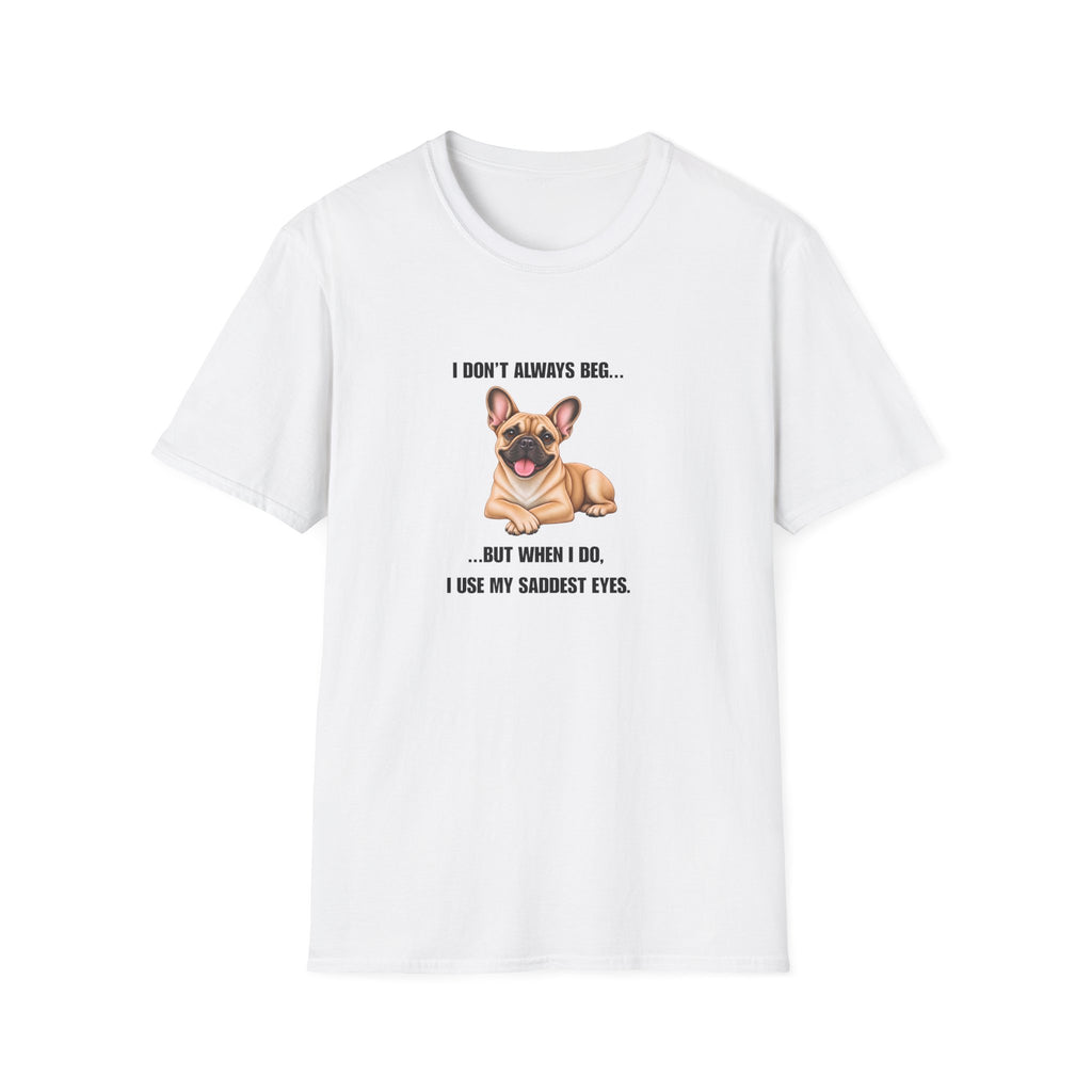 I Don’t Always Beg...But When I Do, I Use My Saddest Eyes - French Bulldog Supersoft Unisex T-Shirt