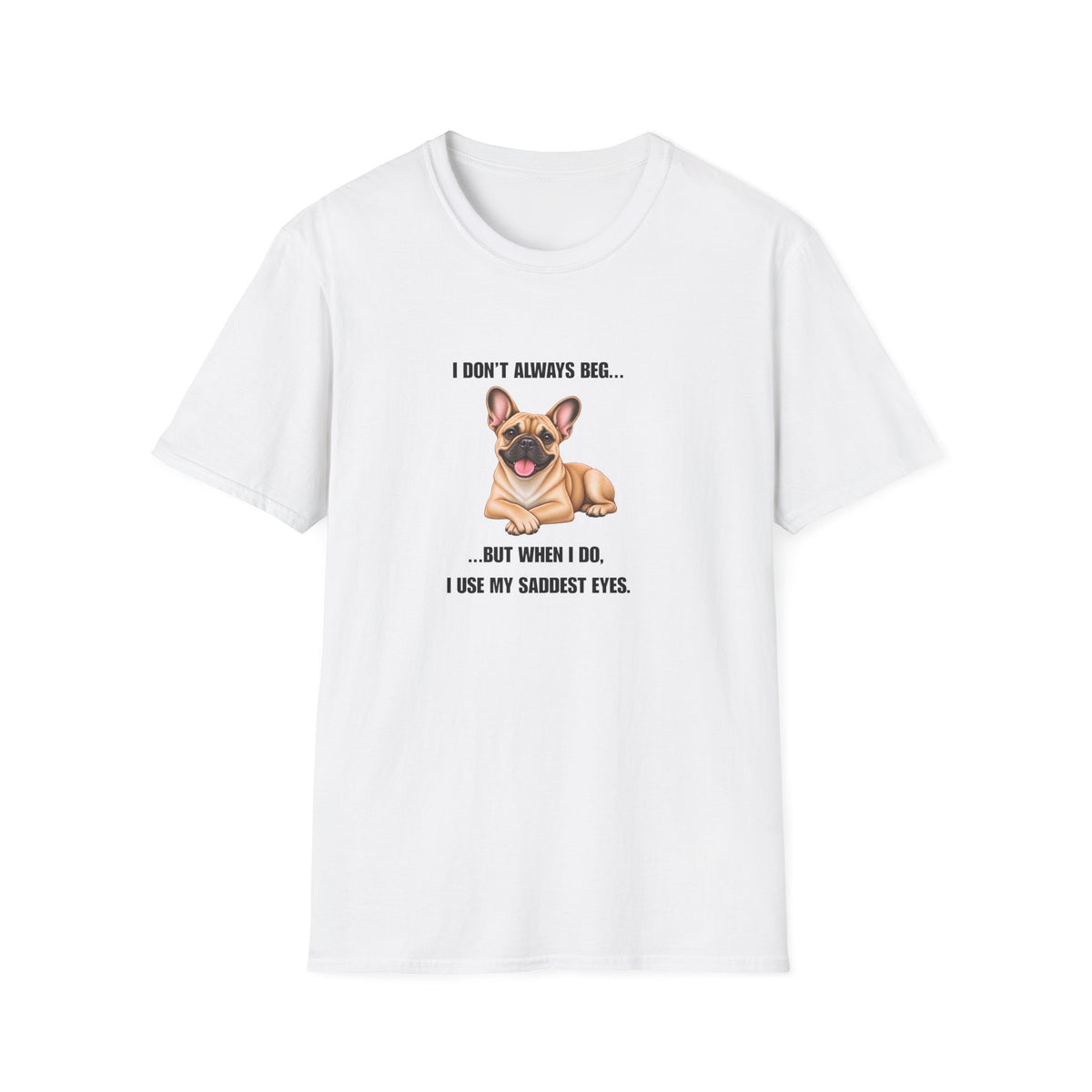 I Don’t Always Beg...But When I Do, I Use My Saddest Eyes - French Bulldog Supersoft Unisex T-Shirt