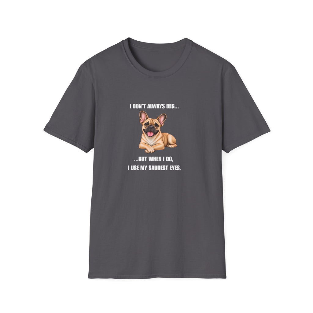 I Don’t Always Beg...But When I Do, I Use My Saddest Eyes - French Bulldog Supersoft Unisex T-Shirt