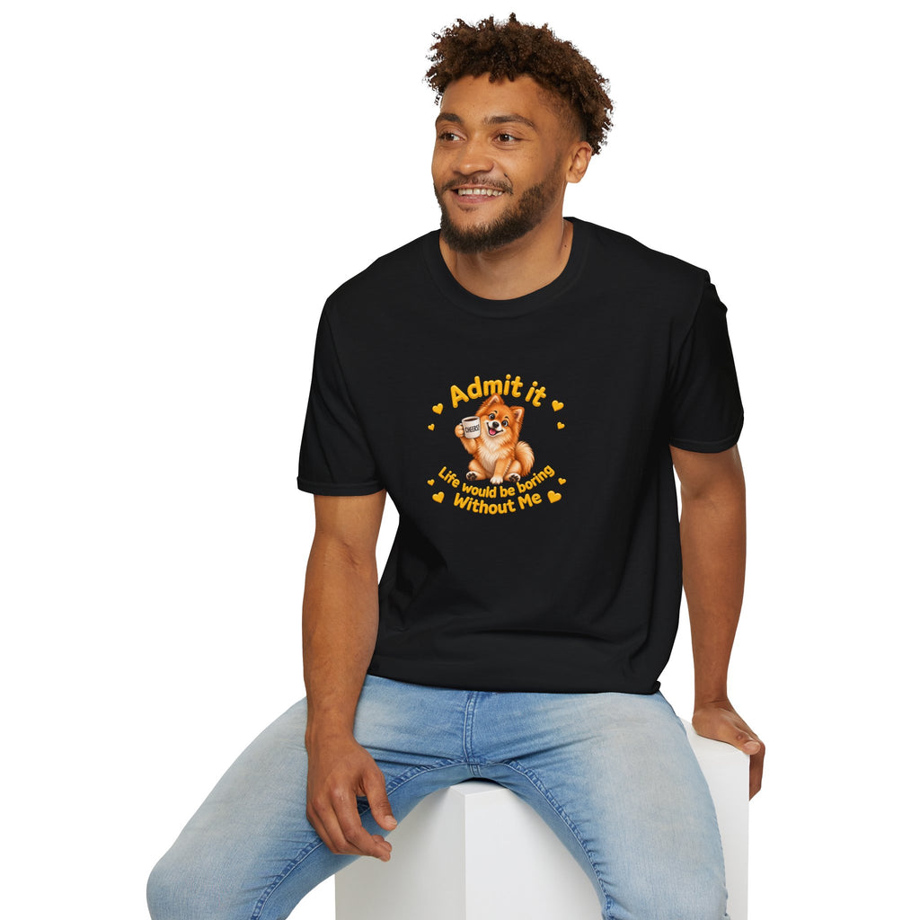 Admit It, Life Would Be Boring Without Me – Pomeranian Supersoft Unisex T-Shirt