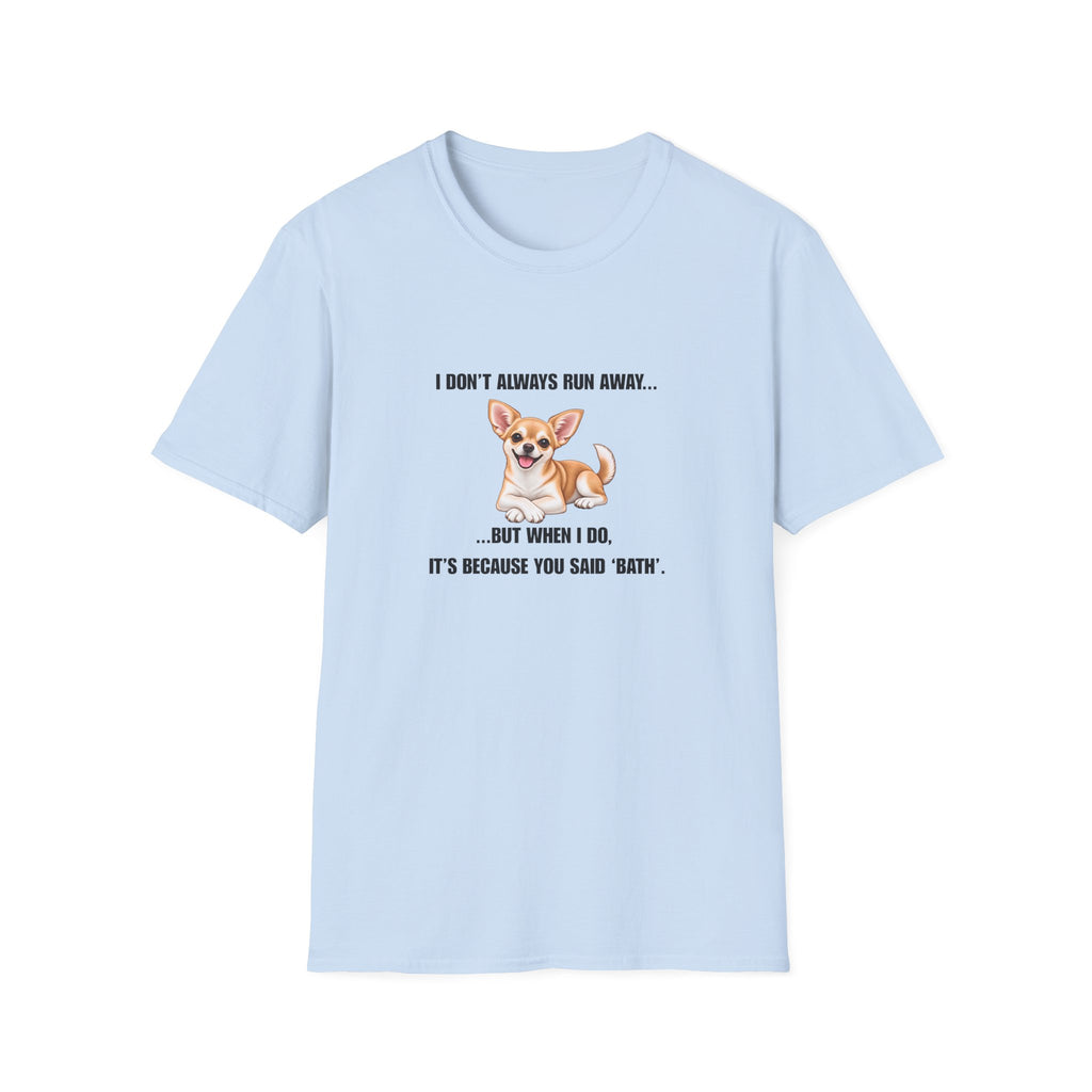 I Don’t Always Run Away...But When I Do, It’s Because You Said ‘Bath’ - Chihuahua Supersoft Unisex T-Shirt