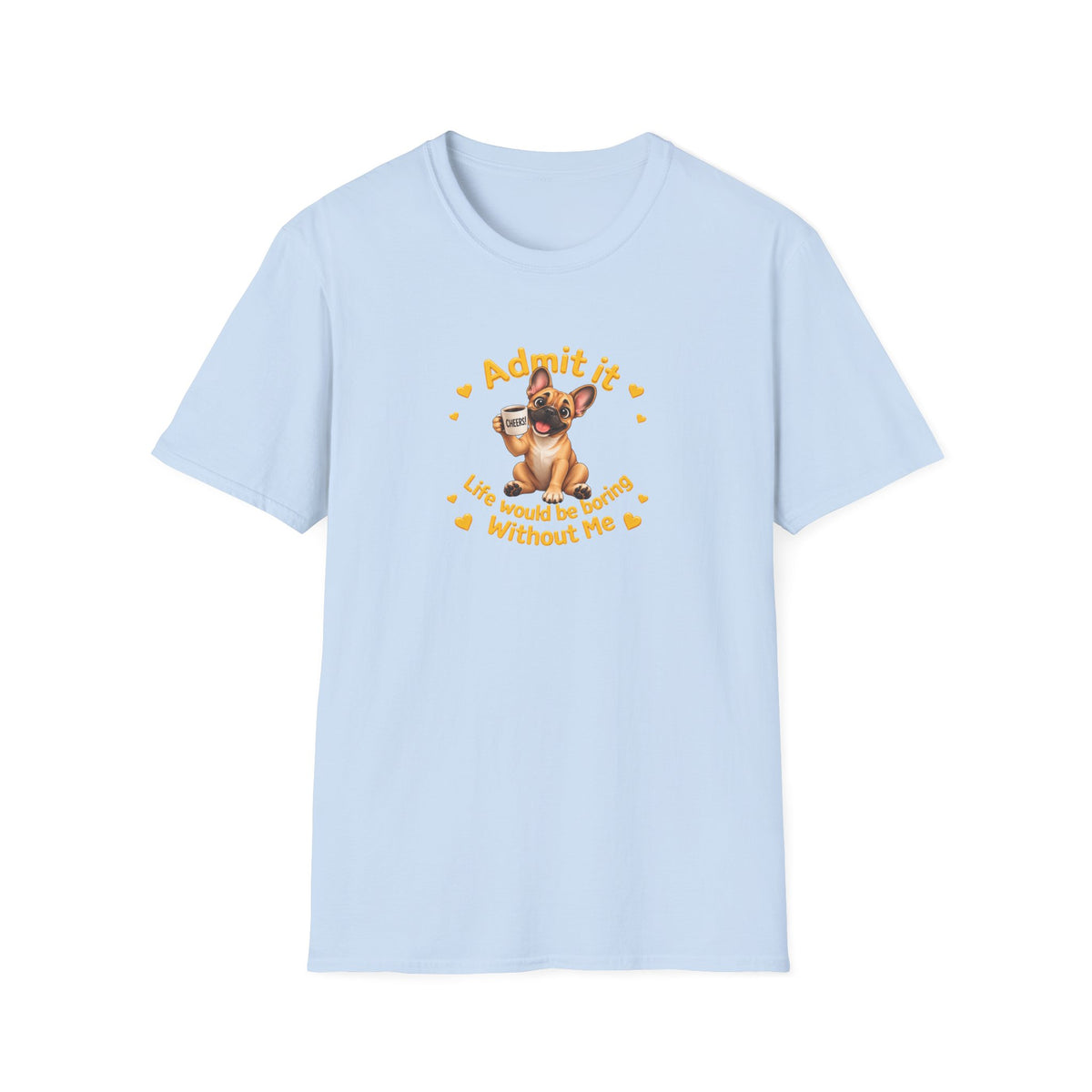 Admit It, Life Would Be Boring Without Me – French Bulldog Supersoft Unisex T-Shirt