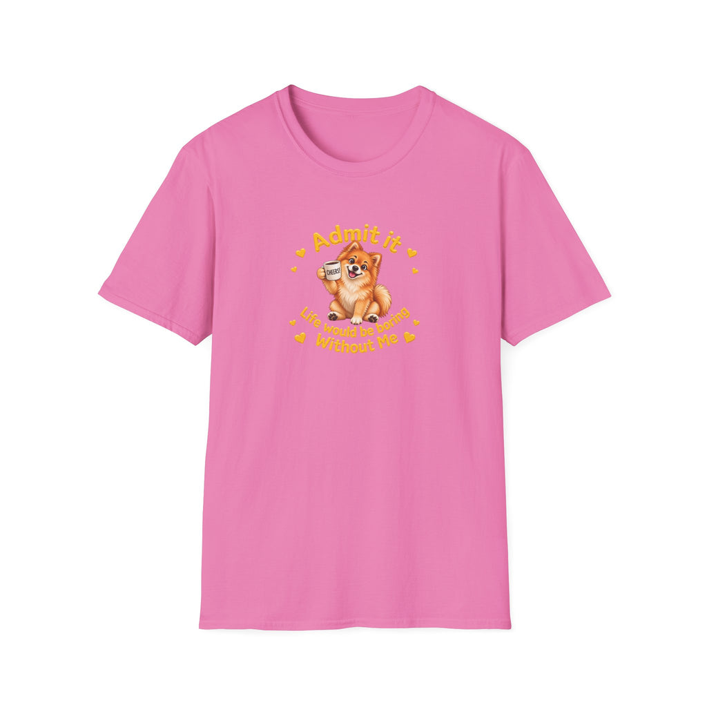 Admit It, Life Would Be Boring Without Me – Pomeranian Supersoft Unisex T-Shirt