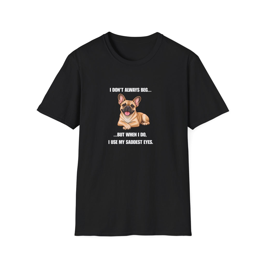 I Don’t Always Beg...But When I Do, I Use My Saddest Eyes - French Bulldog Supersoft Unisex T-Shirt