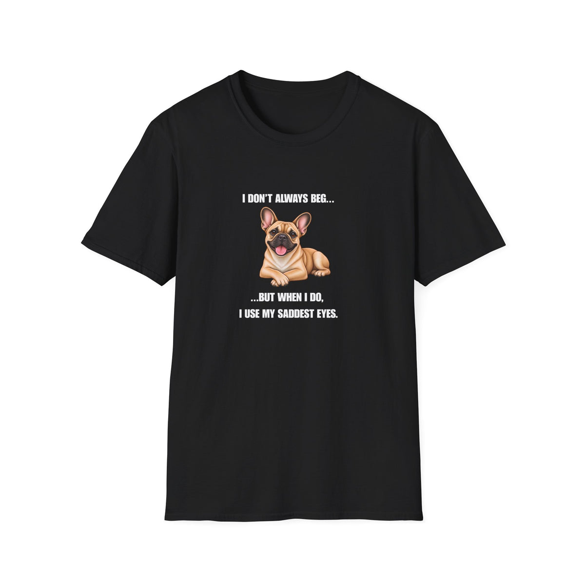 I Don’t Always Beg...But When I Do, I Use My Saddest Eyes - French Bulldog Supersoft Unisex T-Shirt