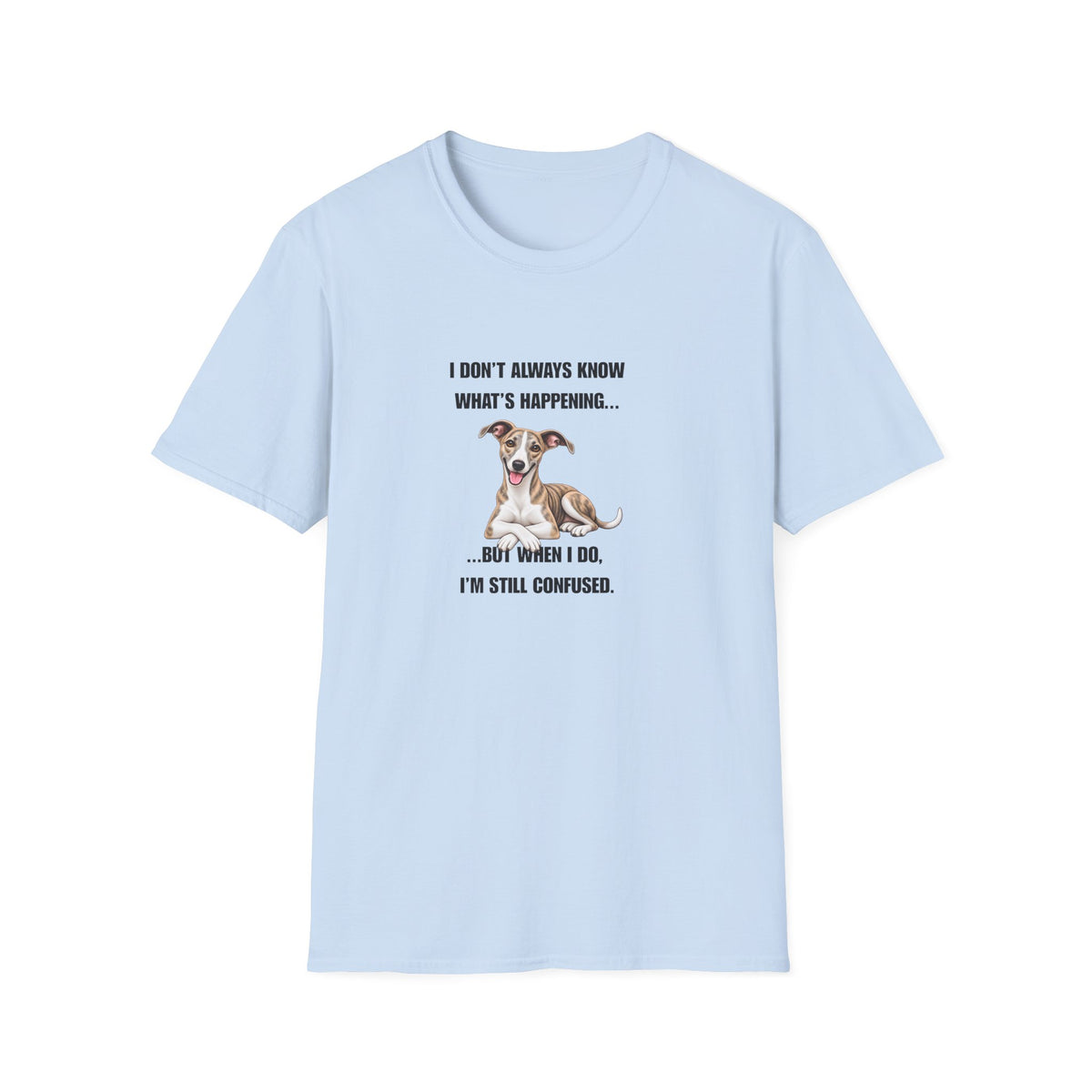 I Don’t Always Know What’s Happening...But When I Do, I’m Still Confused - Whippet Supersoft Unisex T-Shirt