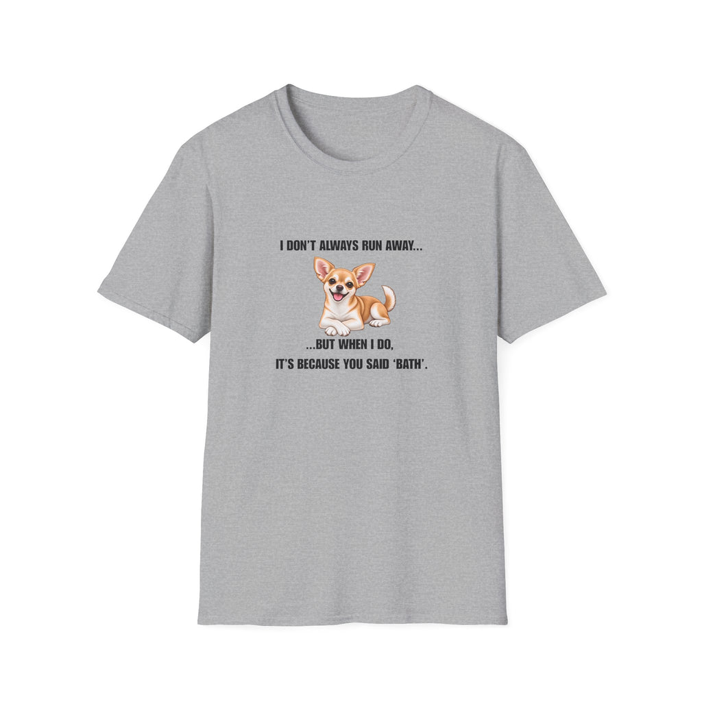 I Don’t Always Run Away...But When I Do, It’s Because You Said ‘Bath’ - Chihuahua Supersoft Unisex T-Shirt